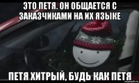 это петя. он общается с заказчиками на их языке петя хитрый, будь как петя