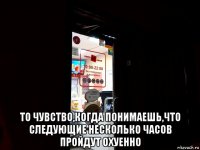  то чувство,когда понимаешь,что следующие несколько часов пройдут охуенно