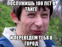 послужишь 100 лет в тайге и переведем тебя в город