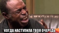  когда наступила твоя очередь