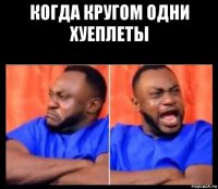 когда кругом одни хуеплеты 