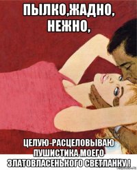 пылко,жадно, нежно, целую-расцеловываю пушистика моего златовласенького светланку !