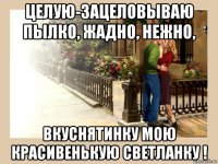 целую-зацеловываю пылко, жадно, нежно, вкуснятинку мою красивенькую светланку !
