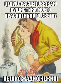 целую-расцеловываю пушистика моего красивенького светку пылко,жадно,нежно!