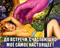  до встречи, счастьюшко моё самое настоящее !