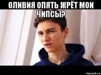 оливия опять жрёт мои чипсы? 