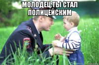 молодец.ты стал полицейским 