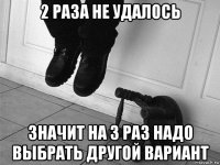 2 раза не удалось значит на 3 раз надо выбрать другой вариант