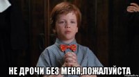  не дрочи без меня,пожалуйста
