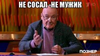 не сосал -не мужик 