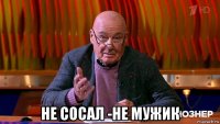  не сосал -не мужик