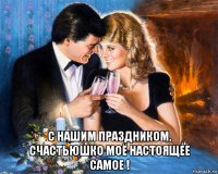  с нашим праздником, счастьюшко моё настоящее самое !