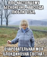 я по-настоящему бесконечно. навсегда люблю тебя, очаровательная моя блондиночка светка !