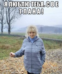 я люблю тебя. с в е т л а н а ! 