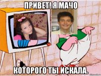 привет! я мачо которого ты искала.