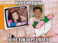 ну че крошка че че хуй через плечо