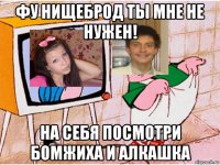 фу нищеброд ты мне не нужен! на себя посмотри бомжиха и алкашка