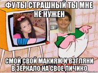 фу ты страшный ты мне не нужен смой свой макияж и взгляни в зеркало на свое личико