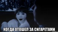 когда отошел за сигаретами