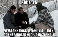 бог есть я увольняюсь, я тоже, и я...- ты и так не работал же?! - а да точно:-)