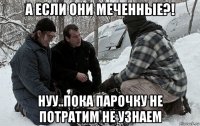 а если они меченные?! нуу..пока парочку не потратим не узнаем