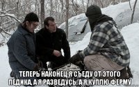  теперь наконец я съеду от этого педика, а я разведусь, а я куплю ферму