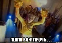  пшла вон! прочь . . .
