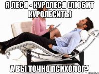 я леся - куролеся (любит куролесить) а вы точно психолог?