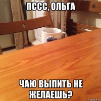 пссс, ольга чаю выпить не желаешь?
