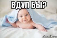 вдул бы? 