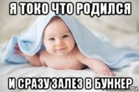 я токо что родился и сразу залез в бункер