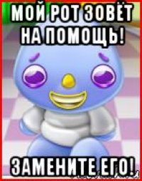 мой рот зовёт на помощь! замените его!