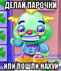 делай парочки или пошли нахуй