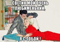 светик мой очень любименький, я с тобой !