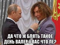  да что ж блять такое день валер у вас что ле?