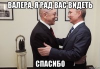 валера, я рад вас видеть спасибо