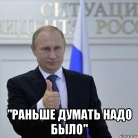  "раньше думать надо было"