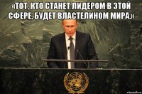 «тот, кто станет лидером в этой сфере, будет властелином мира.» 