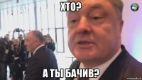 хто? а ты бачив?