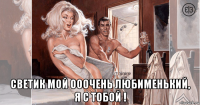  светик мой ооочень любименький, я с тобой !