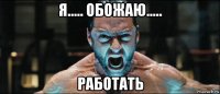 я..... обожаю..... работать