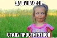 да ну нахрен стану проституткой