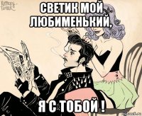 светик мой любименький, я с тобой !