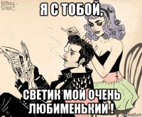я с тобой, светик мой очень любименький !