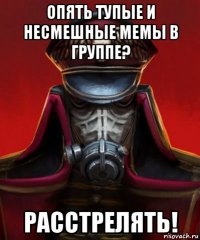 опять тупые и несмешные мемы в группе? расстрелять!