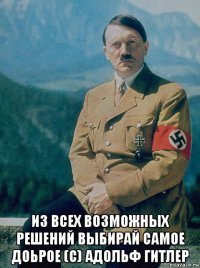  из всех возможных решений выбирай самое доьрое (с) адольф гитлер