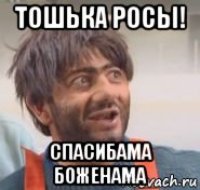 тошька росы! спасибама боженама
