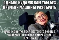 однако куда уж вам там без времени машины разобрать какое событие после которого вообще возникает и что как в мире с чем перетерает