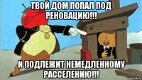 твой дом попал под реновацию!!! и подлежит немедленному расселению!!!