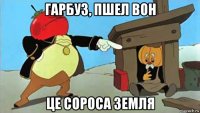 гарбуз, пшел вон це сороса земля